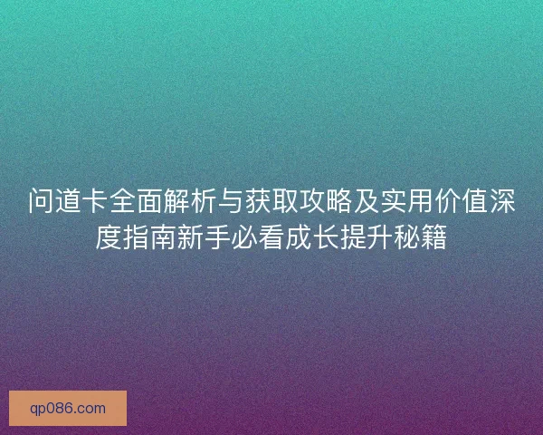 问道卡全面解析与获取攻略及实用价值深度指南新手必看成长提升秘籍