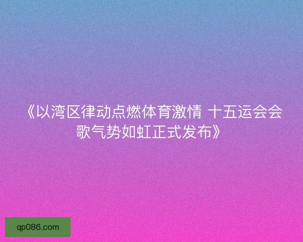 《以湾区律动点燃体育激情 十五运会会歌气势如虹正式发布》