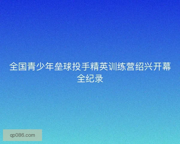 全国青少年垒球投手精英训练营绍兴开幕全纪录