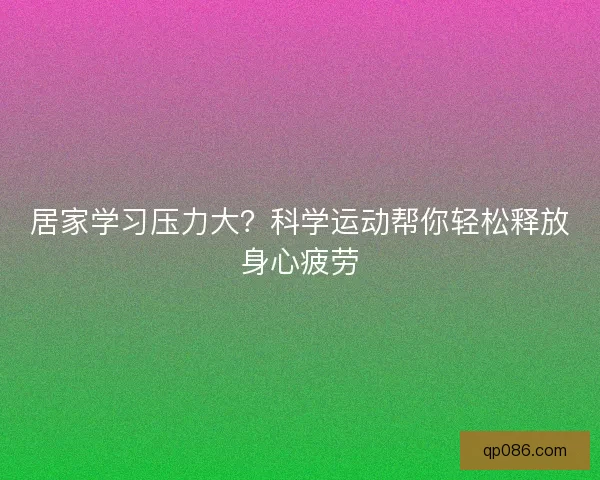 居家学习压力大？科学运动帮你轻松释放身心疲劳