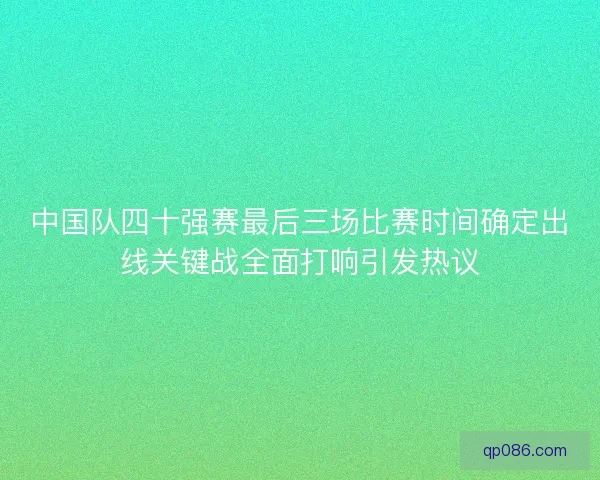 中国队四十强赛最后三场比赛时间确定出线关键战全面打响引发热议
