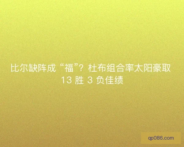 比尔缺阵成 “福”？杜布组合率太阳豪取 13 胜 3 负佳绩