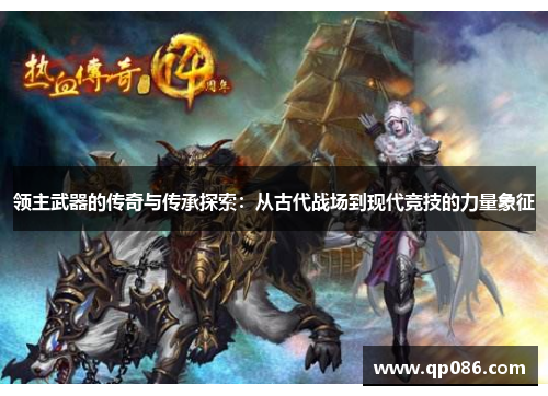 领主武器的传奇与传承探索：从古代战场到现代竞技的力量象征