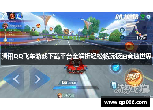 腾讯QQ飞车游戏下载平台全解析轻松畅玩极速竞速世界